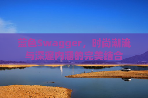 蓝色Swagger,时尚潮流与深邃内涵的完美结合 蓝色Swagger,时尚潮流与深邃内涵的完美结合